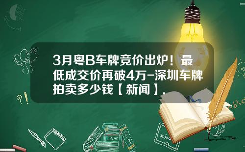 3月粤B车牌竞价出炉！最低成交价再破4万-深圳车牌拍卖多少钱【新闻】.