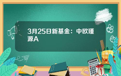3月25日新基金:中欧瑾源A