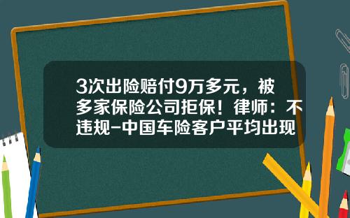 3次出险赔付9万多元，被多家保险公司拒保！律师：不违规-中国车险客户平均出现次数是多少【新闻】.