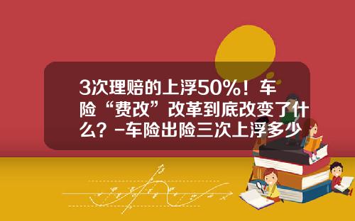 3次理赔的上浮50%！车险“费改”改革到底改变了什么？-车险出险三次上浮多少【新闻】.