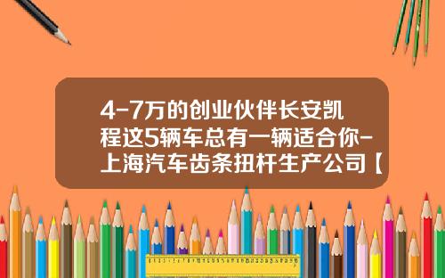 4-7万的创业伙伴长安凯程这5辆车总有一辆适合你-上海汽车齿条扭杆生产公司【新闻】.