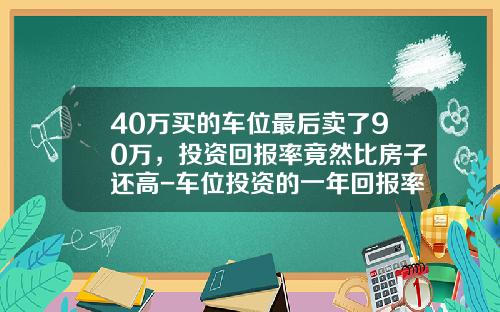 40万买的车位最后卖了90万，投资回报率竟然比房子还高-车位投资的一年回报率是多少合算【新闻】.