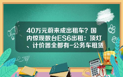 40万元蔚来成出租车？国内惊现数台ES6出租：顶灯、计价器全都有-公务车租赁公司【新闻】