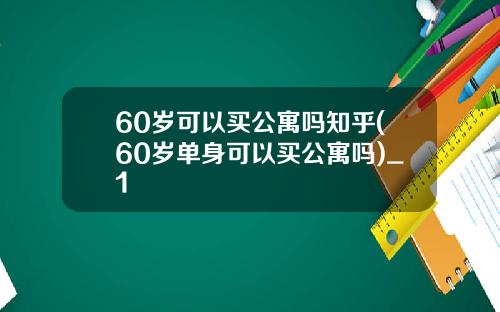 60岁可以买公寓吗知乎(60岁单身可以买公寓吗)_1