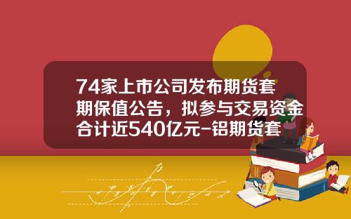 74家上市公司发布期货套期保值公告，拟参与交易资金合计近540亿元-铝期货套期保值的期货公司哪家好