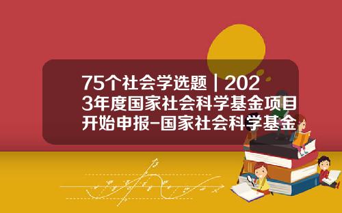 75个社会学选题｜2023年度国家社会科学基金项目开始申报-国家社会科学基金
