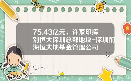 75.43亿元，许家印挥别恒大深圳总部地块-深圳前海恒大地基金管理公司