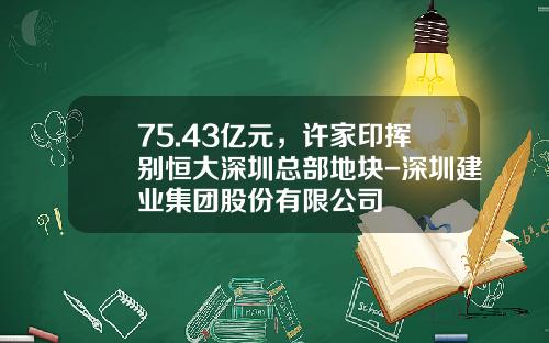 75.43亿元，许家印挥别恒大深圳总部地块-深圳建业集团股份有限公司