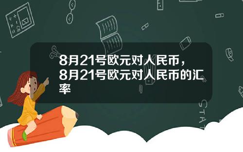 8月21号欧元对人民币，8月21号欧元对人民币的汇率