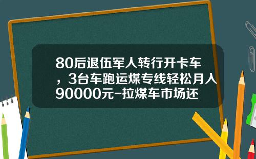 80后退伍军人转行开卡车,3台车跑运煤专线轻松月入90000元-拉煤车市场还有多少【新闻】.