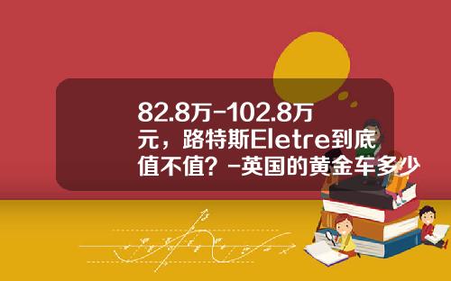 82.8万-102.8万元,路特斯Eletre到底值不值?-英国的黄金车多少钱【新闻】.