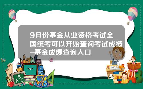 9月份基金从业资格考试全国统考可以开始查询考试成绩-基金成绩查询入口