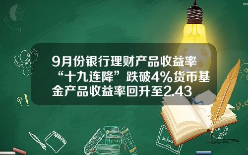 9月份银行理财产品收益率“十九连降”跌破4%货币基金产品收益率回升至2.43%-银行基金行情