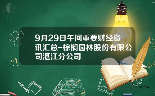 9月29日午间重要财经资讯汇总-棕榈园林股份有限公司湛江分公司