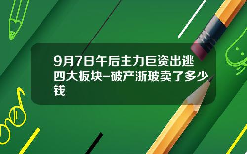 9月7日午后主力巨资出逃四大板块-破产浙玻卖了多少钱