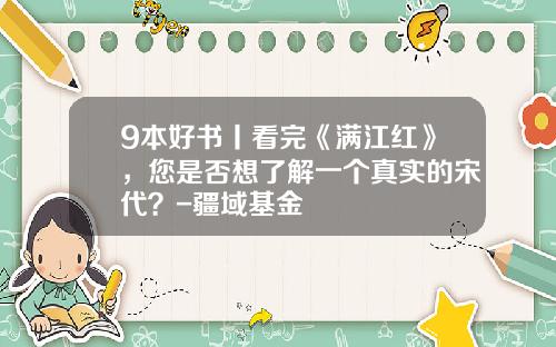 9本好书丨看完《满江红》，您是否想了解一个真实的宋代？-疆域基金
