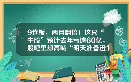 9连板，两月翻倍！这只“牛股”预计去年亏逾60亿，股吧里却高喊“明天准备进10万”-巨潮资讯网股票业绩浪
