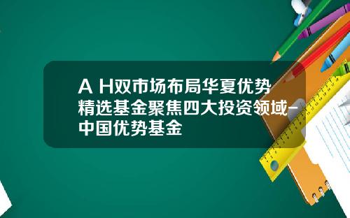 A+H双市场布局华夏优势精选基金聚焦四大投资领域-中国优势基金