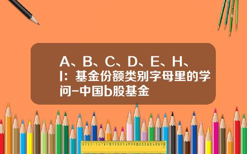 A、B、C、D、E、H、I：基金份额类别字母里的学问-中国b股基金