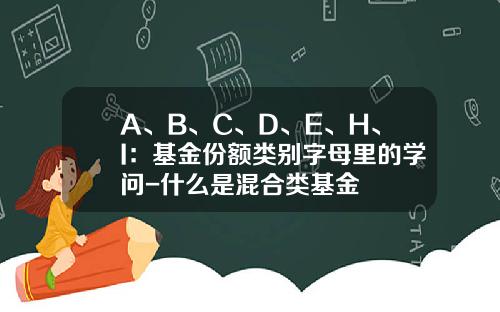A、B、C、D、E、H、I：基金份额类别字母里的学问-什么是混合类基金