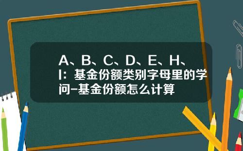 A、B、C、D、E、H、I：基金份额类别字母里的学问-基金份额怎么计算