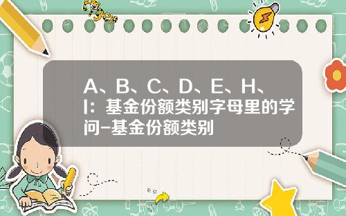 A、B、C、D、E、H、I：基金份额类别字母里的学问-基金份额类别