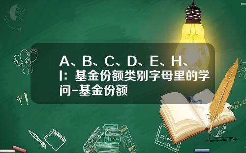 A、B、C、D、E、H、I：基金份额类别字母里的学问-基金份额