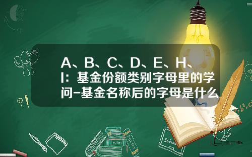 A、B、C、D、E、H、I：基金份额类别字母里的学问-基金名称后的字母是什么