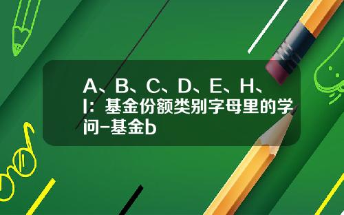 A、B、C、D、E、H、I：基金份额类别字母里的学问-基金b