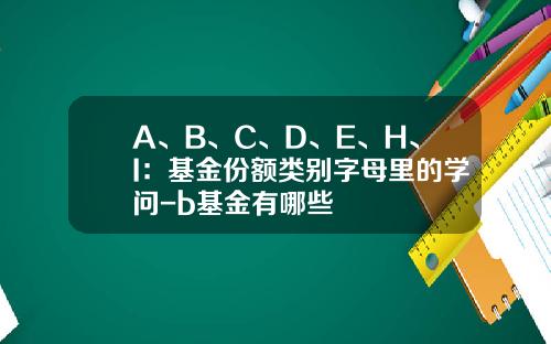 A、B、C、D、E、H、I：基金份额类别字母里的学问-b基金有哪些
