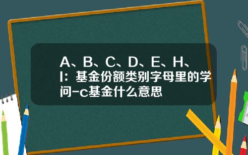 A、B、C、D、E、H、I：基金份额类别字母里的学问-c基金什么意思