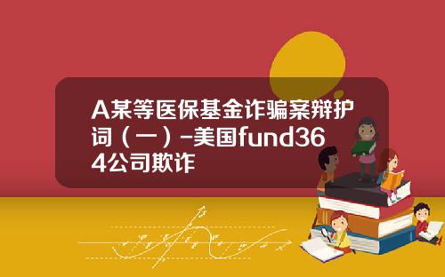 A某等医保基金诈骗案辩护词（一）-美国fund364公司欺诈