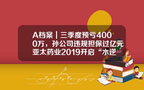 A档案｜三季度预亏4000万，孙公司违规担保过亿元亚太药业2019开启“水逆”？-安徽鑫华坤生物工程有限公司