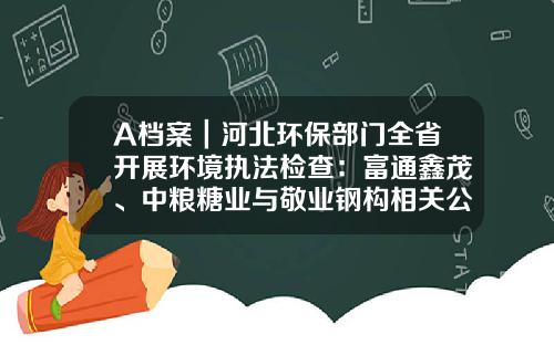 A档案｜河北环保部门全省开展环境执法检查：富通鑫茂、中粮糖业与敬业钢构相关公司被曝光违法排污-曹妃甸中粮糖业多少员工