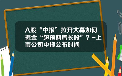 A股“中报”拉开大幕如何掘金“超预期增长股”？-上市公司中报公布时间