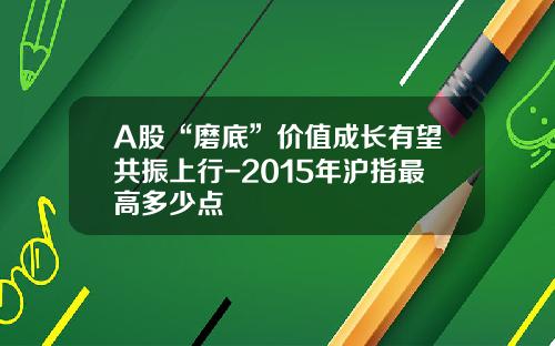 A股“磨底”价值成长有望共振上行-2015年沪指最高多少点