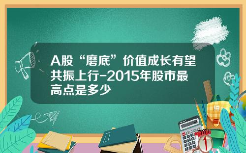 A股“磨底”价值成长有望共振上行-2015年股市最高点是多少