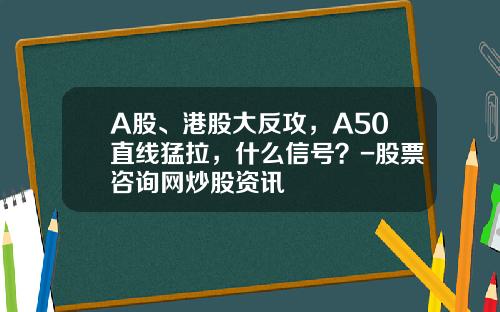 A股、港股大反攻，A50直线猛拉，什么信号？-股票咨询网炒股资讯