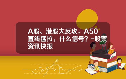 A股、港股大反攻，A50直线猛拉，什么信号？-股票资讯快报
