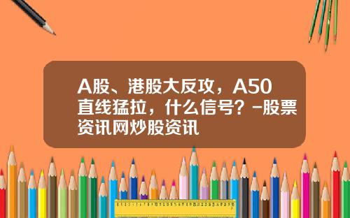 A股、港股大反攻，A50直线猛拉，什么信号？-股票资讯网炒股资讯