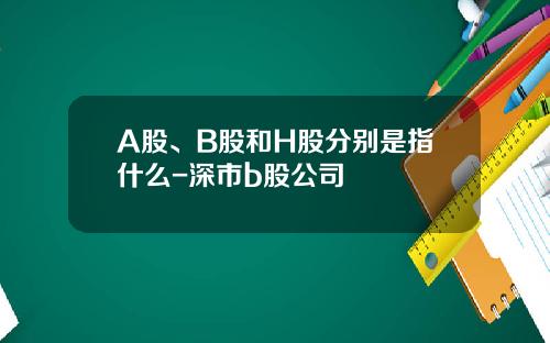 A股、B股和H股分别是指什么-深市b股公司