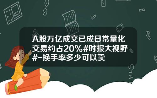 A股万亿成交已成日常量化交易约占20%#时报大视野#-换手率多少可以卖