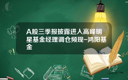 A股三季报披露进入高峰明星基金经理调仓频现-鸿阳基金