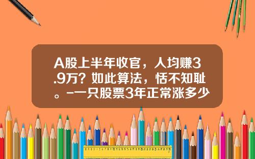 A股上半年收官，人均赚3.9万？如此算法，恬不知耻。-一只股票3年正常涨多少