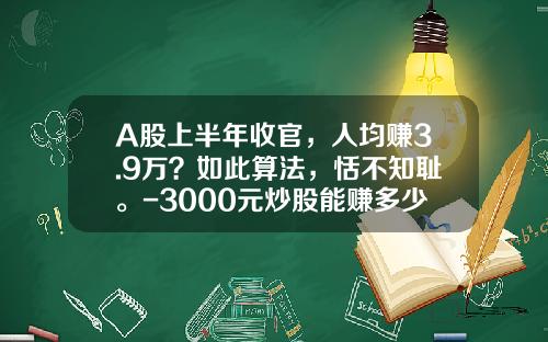 A股上半年收官，人均赚3.9万？如此算法，恬不知耻。-3000元炒股能赚多少