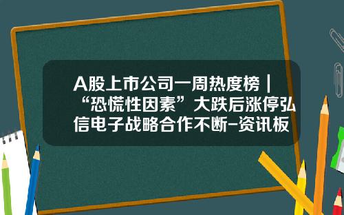 A股上市公司一周热度榜｜“恐慌性因素”大跌后涨停弘信电子战略合作不断-资讯板块名称有哪些股票