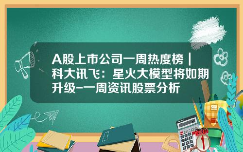 A股上市公司一周热度榜｜科大讯飞：星火大模型将如期升级-一周资讯股票分析