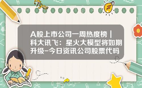 A股上市公司一周热度榜｜科大讯飞：星火大模型将如期升级-今日资讯公司股票代码