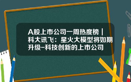 A股上市公司一周热度榜｜科大讯飞：星火大模型将如期升级-科技创新的上市公司