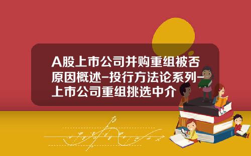 A股上市公司并购重组被否原因概述-投行方法论系列-上市公司重组挑选中介